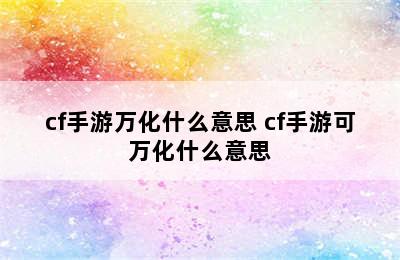 cf手游万化什么意思 cf手游可万化什么意思